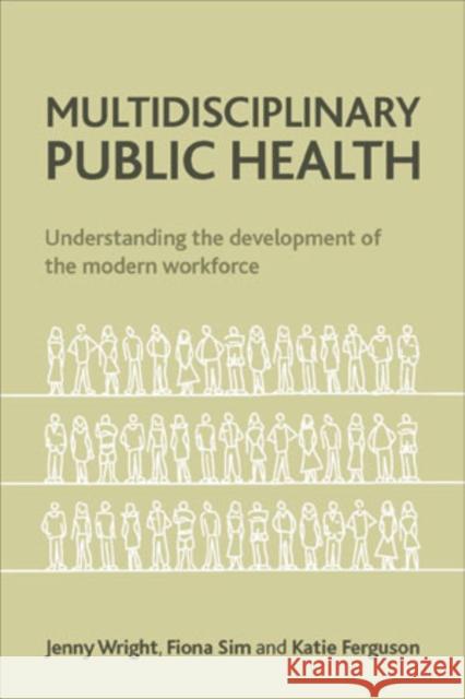 Multidisciplinary Public Health: Understanding the Development of the Modern Workforce Jenny Wright Fiona Sim Katie Wright 9781447300335 Policy Press