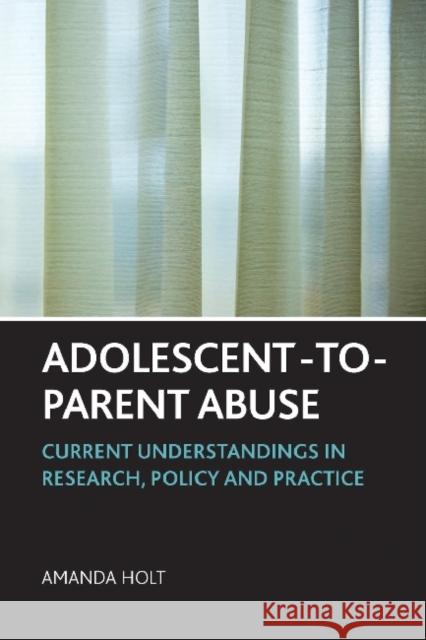 Adolescent-To-Parent Abuse: Current Understandings in Research, Policy and Practice Holt, Amanda 9781447300557