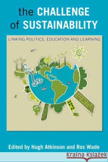 The Challenge of Sustainability: Linking Politics, Education and Learning Hugh Atkinson Ros Wade 9781447306467 Policy Press