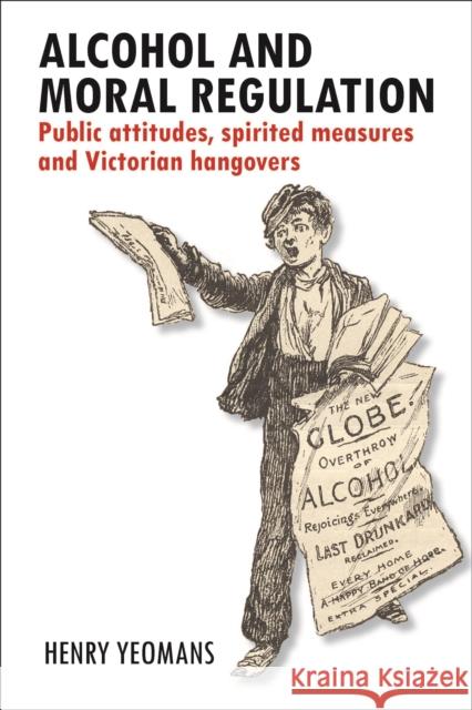 Alcohol and Moral Regulation: Public Attitudes, Spirited Measures and Victorian Hangovers Yeomans, Henry 9781447309932