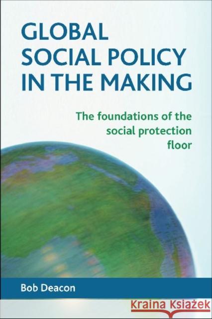 Global Social Policy in the Making: The Foundations of the Social Protection Floor Deacon, Bob 9781447312338 Policy Press