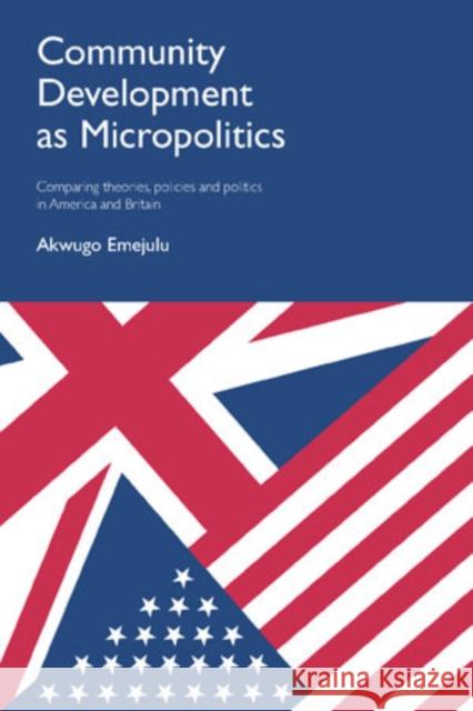 Community Development as Micropolitics: Comparing Theories, Policies and Politics in America and Britain Akwugo Emejulu 9781447313175 Policy Press
