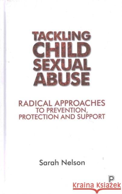 Tackling Child Sexual Abuse: Radical Approaches to Prevention, Protection and Support Nelson, Sarah 9781447313861 Policy Press