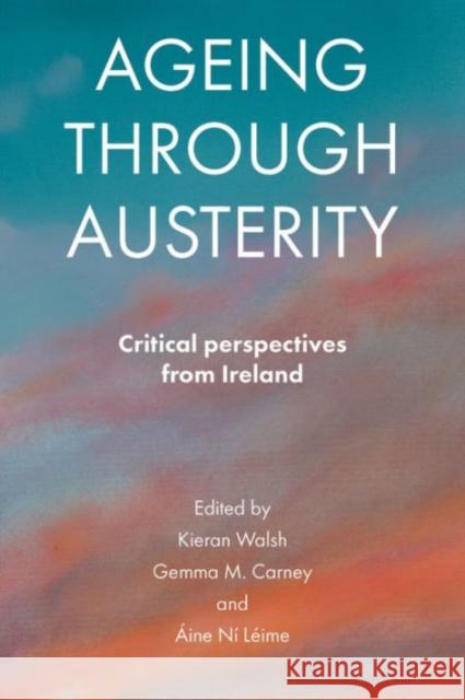 Ageing Through Austerity: Critical Perspectives from Ireland Walsh, Kieran 9781447316237 Policy Press