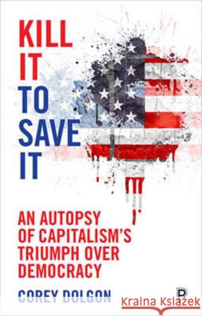 Kill It to Save It: An Autopsy of Capitalism's Triumph Over Democracy Corey Dolgon 9781447317128 Policy Press
