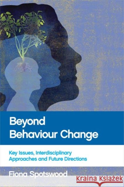 Beyond Behaviour Change: Key Issues, Interdisciplinary Approaches and Future Directions Fiona Spotswood 9781447317562 Bristol University Press