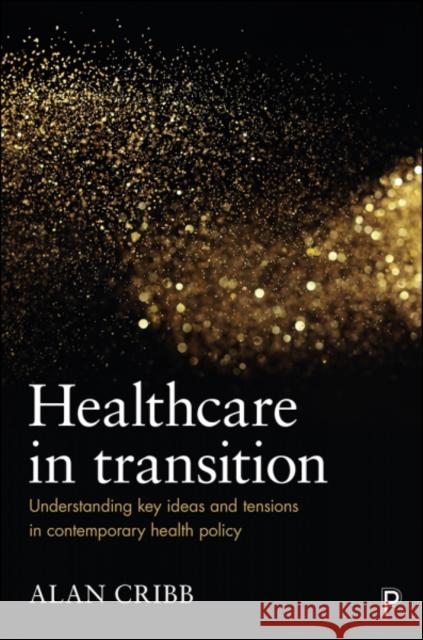 Healthcare in Transition: Understanding Key Ideas and Tensions in Contemporary Health Policy Alan Cribb 9781447323228 Policy Press