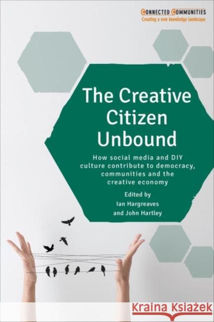 The Creative Citizen Unbound: How Social Media and DIY Culture Contribute to Democracy, Communities and the Creative Economy Ian Hargreaves John Hartley 9781447324959