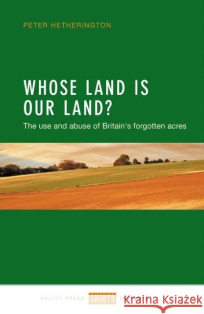 Whose Land Is Our Land?: The Use and Abuse of Britain's Forgotten Acres Peter Hetherington 9781447325321 Policy Press