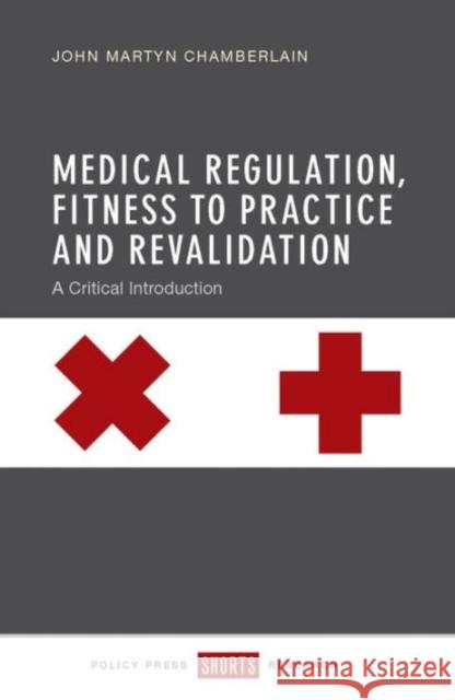 Medical Regulation, Fitness to Practice and Revalidation: A Critical Introduction John Martyn Chamberlain 9781447325444 Policy Press