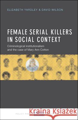 Female Serial Killers in Social Context: Criminological Institutionalism and the Case of Mary Ann Cotton Elizabeth Yardley David Wilson 9781447326458