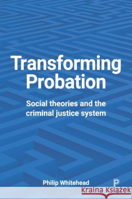 Transforming Probation: Social Theories and the Criminal Justice System Philip Whitehead 9781447327653