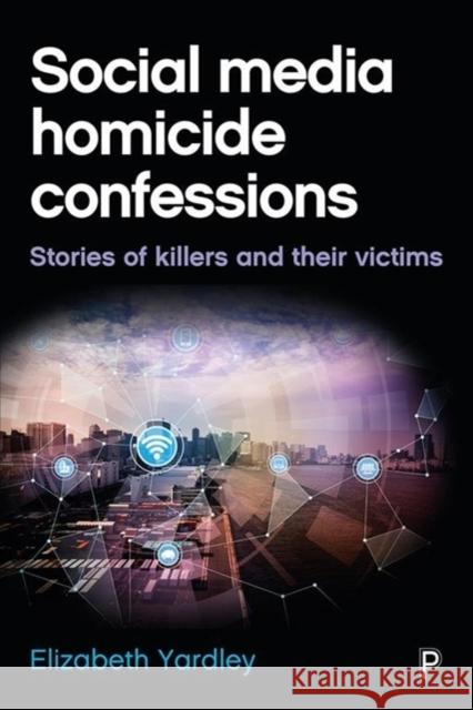 Social Media Homicide Confessions: Stories of Killers and Their Victims Elizabeth Yardley 9781447328018 Policy Press