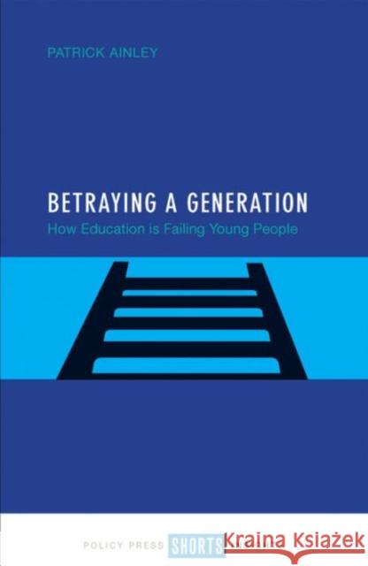 Betraying a Generation: How Education Is Failing Young People Patrick Ainley 9781447332114 Policy Press