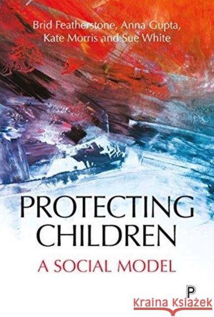 Protecting Children: A Social Model Brid Featherstone Anna Gupta Kate Morris 9781447332756 Policy Press