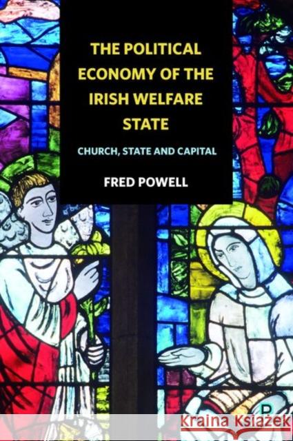 The Political Economy of the Irish Welfare State: Church, State and Capital Fred Powell 9781447332916