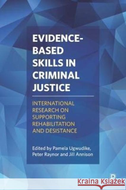 Evidence-Based Skills in Criminal Justice: International Research on Supporting Rehabilitation and Desistance Pamela Ugwudike Peter Raynor Jill Annison 9781447332961