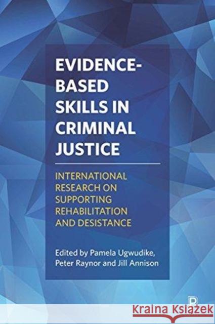 Evidence-Based Skills in Criminal Justice: International Research on Supporting Rehabilitation and Desistance Pamela Ugwudike Peter Raynor Jill Annison 9781447333012 Policy Press