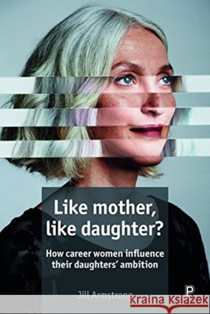 Like Mother, Like Daughter?: How Career Women Influence Their Daughters' Ambition Jill Armstrong 9781447334101