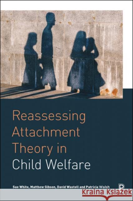 Reassessing Attachment Theory in Child Welfare Trish Walsh Sue White David Wastell 9781447336921 Policy Press
