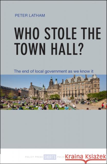 Who Stole the Town Hall?: The End of Local Government as We Know It Peter Latham 9781447337270 Policy Press