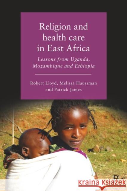 Religion and Health Care in East Africa: Lessons from Uganda, Mozambique and Ethiopia Robert Lloyd Melissa Haussman Patrick James 9781447337874 Policy Press