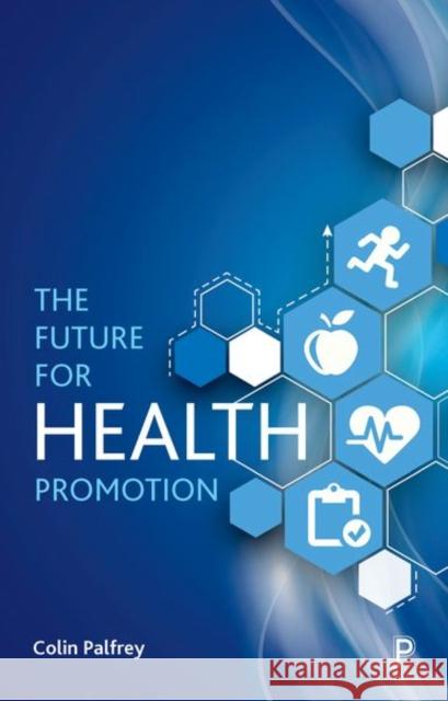 The Future for Health Promotion Colin Palfrey 9781447341239 Policy Press