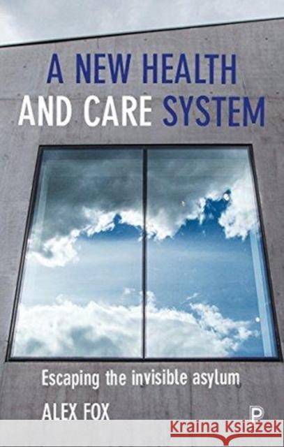 A New Health and Care System: Escaping the Invisible Asylum Alex Fox 9781447341673