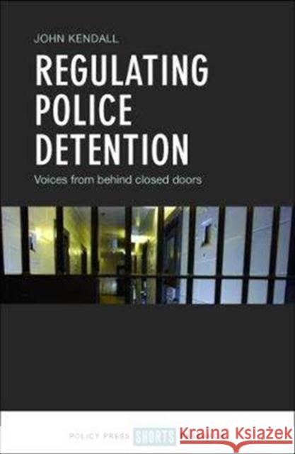 Regulating Police Detention: Voices from Behind Closed Doors John Kendall 9781447343516