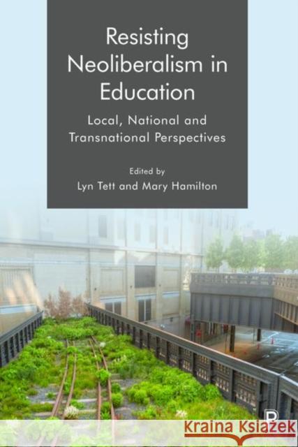 Resisting Neoliberalism in Education: Local, National and Transnational Perspectives Lyn Tett Mary Hamilton 9781447350057 Policy Press