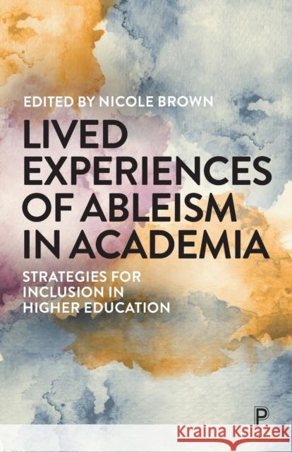 Lived Experiences of Ableism in Academia: Strategies for Inclusion in Higher Education Nicole Brown 9781447354116 Policy Press