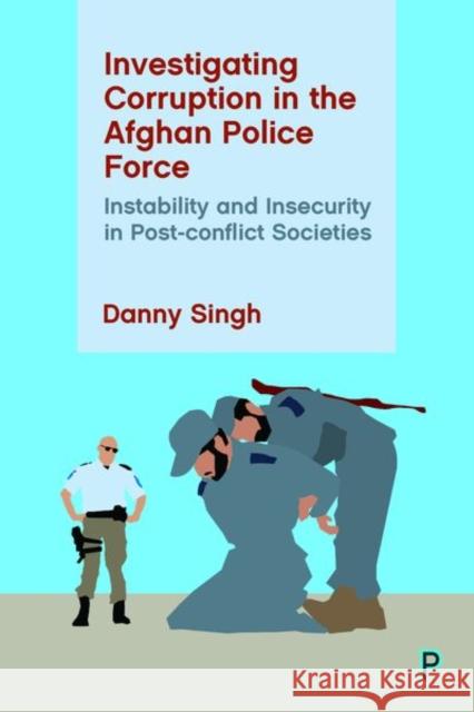 Investigating Corruption in the Afghan Police Force: Instability and Insecurity in Post-Conflict Societies Danny Singh 9781447354666 Policy Press