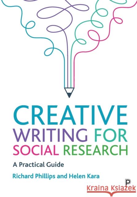 Creative Writing for Social Research: A Practical Guide Helen Kara Richard Phillips 9781447355984