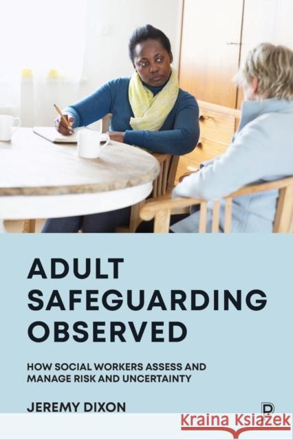 Adult Safeguarding Observed: How Social Workers Assess and Manage Risk and Uncertainty Dixon, Jeremy 9781447357292 Bristol University Press