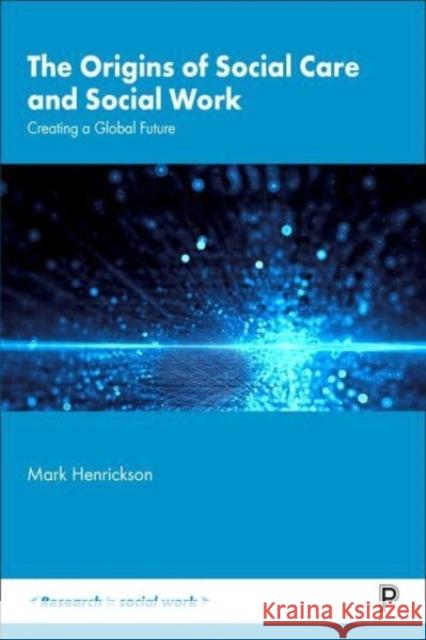 The Origins of Social Care and Social Work: Creating a Global Future Mark (Massey University) Henrickson 9781447357353 Bristol University Press