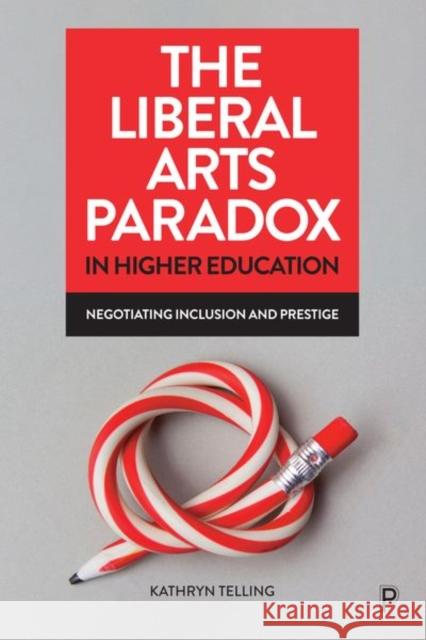 The Liberal Arts Paradox in Higher Education: Negotiating Inclusion and Prestige Telling, Kathryn 9781447359470 Bristol University Press