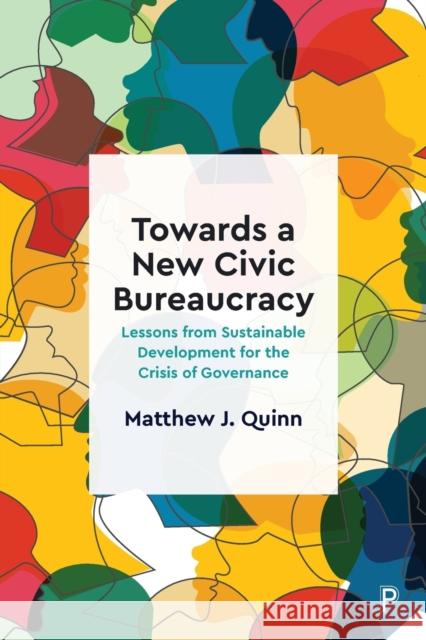 Towards a New Civic Bureaucracy: Lessons from Sustainable Development for the Crisis of Governance Quinn, Matthew J. 9781447359654 Bristol University Press