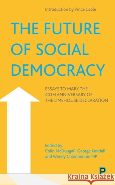 The Future of Social Democracy: Essays to Mark the 40th Anniversary of the Limehouse Declaration Colin McDougall George Kendall 9781447361268 Policy Press
