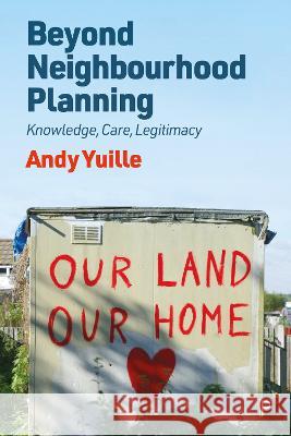 Beyond Neighbourhood Planning: Knowledge, Care, Legitimacy Andy Yuille (Lancaster University)   9781447362838