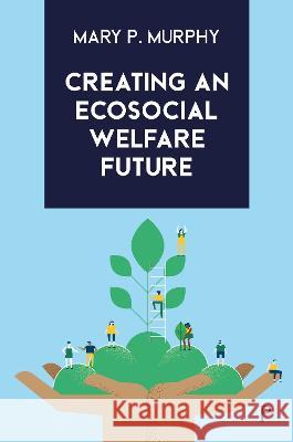 Creating an Ecosocial Welfare Future Mary P. Murphy (Maynooth University)   9781447363552 Policy Press
