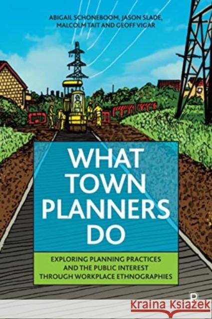 What Town Planners Do: Exploring Planning Practices and the Public Interest through Workplace Ethnographies Geoff (Newcastle University) Vigar 9781447365983 Bristol University Press
