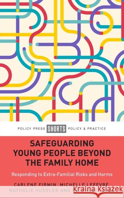 Safeguarding Young People Beyond the Family Home: Responding to Extra-Familial Risks and Harms Carlene Firmin Michelle LeFevre Nathalie Huegler 9781447367253 Policy Press
