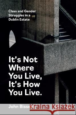 It\'s Not Where You Live, It\'s How You Live: Class and Gender Struggles in a Dublin Estate John Bissett 9781447368212 Policy Press