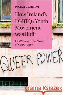 How Ireland's LGBTQ+ Youth Movement Was Built: Civil Society in the Pursuit of Social Justice Michael Barron 9781447368694