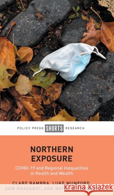 Northern Exposure: COVID-19 and Regional Inequalities in Health and Wealth Clare Bambra Luke Munford Sam Khavandi 9781447369226 Policy Press