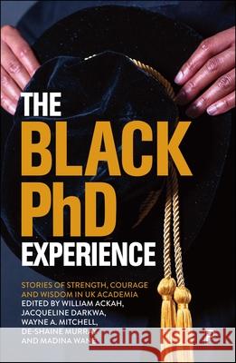 The Black PhD Student Experience: Strength, Courage and Wisdom William Ackah Jacqueline Darkwa Wayne Mitchell 9781447369974