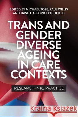 Trans and Gender Diverse Ageing in Care Contexts: Research Into Practice Michael Toze Paul Willis Trish Hafford-Letchfield 9781447370017