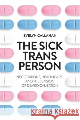 The Sick Trans Person: Negotiations, Healthcare and the Tension of Demedicalization Evelyn (University College London, UK) Callahan 9781447371113 Policy Press