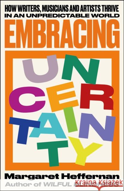 Embracing Uncertainty: How writers, musicians and artists thrive in an unpredictable world Margaret (University of Bath, School of Management) Heffernan 9781447372677