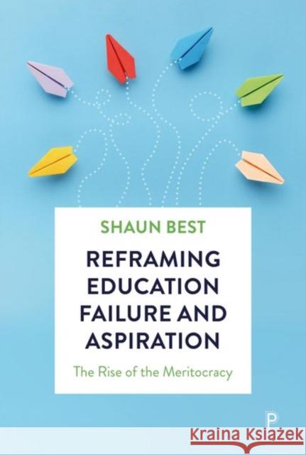 Reframing Education Failure and Aspiration: The Rise of the Meritocracy Shaun (The University of Winchester) Best 9781447374961 Policy Press